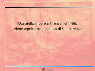 Donatello muore a Firenze nel 1466.
Viene sepolto nella basilica di San Lorenzo.




                 Donatello
 