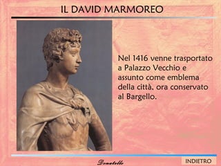 IL DAVID MARMOREO



             Nel 1416 venne trasportato
             a Palazzo Vecchio e
             assunto come emblema
             della città, ora conservato
             al Bargello.




      Donatello                 INDIETRO
 