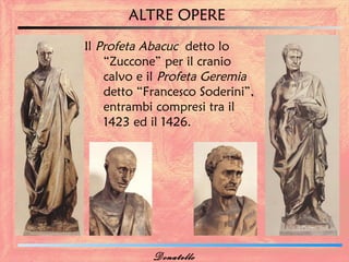ALTRE OPERE
Il Profeta Abacuc detto lo
    “Zuccone” per il cranio
    calvo e il Profeta Geremia
    detto “Francesco Soderini”,
    entrambi compresi tra il
    1423 ed il 1426.




            Donatello
 