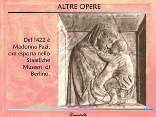 ALTRE OPERE



      Del 1422 è
  Madonna Pazi,
ora esposta nello
       Staatliche
      Museen di
         Berlino.




                      Donatello
 