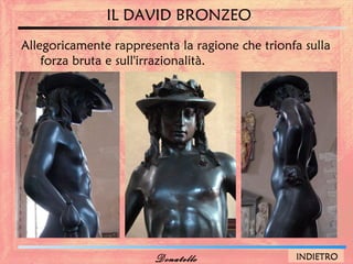 IL DAVID BRONZEO
Allegoricamente rappresenta la ragione che trionfa sulla
    forza bruta e sull'irrazionalità.




                        Donatello                INDIETRO
 