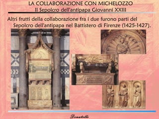 LA COLLABORAZIONE CON MICHELOZZO
           Il Sepolcro dell'antipapa Giovanni XXIII
Altri frutti della collaborazione fra i due furono parti del
   Sepolcro dell'antipapa nel Battistero di Firenze (1425-1427).




                           Donatello
 