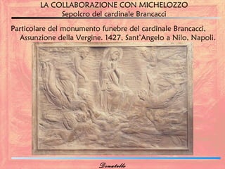 LA COLLABORAZIONE CON MICHELOZZO
             Sepolcro del cardinale Brancacci
Particolare del monumento funebre del cardinale Brancacci,
  Assunzione della Vergine. 1427, Sant’Angelo a Nilo, Napoli.




                          Donatello
 