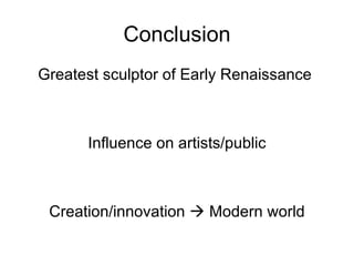 Conclusion Greatest sculptor of Early Renaissance  Influence on artists/public Creation/innovation    Modern world 