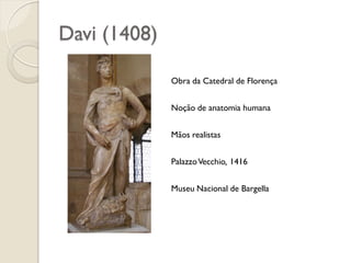 Davi (1408)
Obra da Catedral de Florença
Noção de anatomia humana
Mãos realistas
PalazzoVecchio, 1416
Museu Nacional de Bargella
 