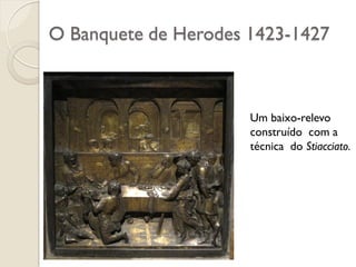 O Banquete de Herodes 1423-1427
Um baixo-relevo
construído com a
técnica do Stiacciato.
 