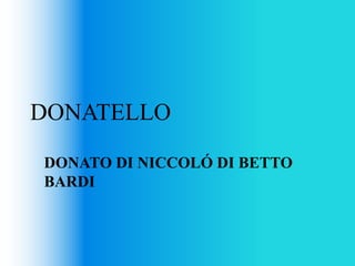 DONATELLO
DONATO DI NICCOLÓ DI BETTO
BARDI
 