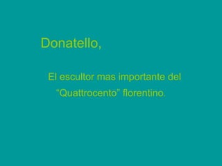 Donatello,    El escultor mas importante del “Quattrocento” florentino .   