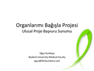 Organlarımı Bağışla Projesi
Ulusal Proje Başvuru Sunumu
Oğuz Kızılkaya
Baskent University Medical Faculty
oguz@fikrikumbara.com
 