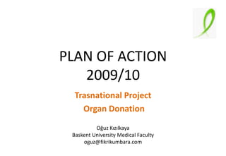 PLAN OF ACTION
2009/10
Trasnational Project
Organ Donation
Oğuz Kızılkaya
Baskent University Medical Faculty
oguz@fikrikumbara.com
 
