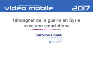 Témoigner de la guerre en Syrie
avec son smartphone
Caroline Donati
Journaliste indépendante
(France)
@carocherif
vidéo mobile 2017
#videomobileRencontres francophones
 