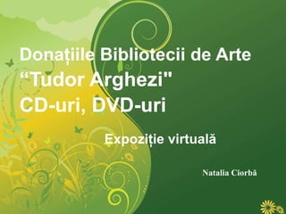Donaţiile Bibliotecii de Arte  “Tudor Arghezi&quot;  CD-uri, DVD-uri Expo ziţie virtuală Natalia Ciorbă   
