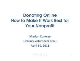 Donating Online
How to Make It Work Best for
      Your Nonprofit

          Marion Conway
     Literacy Volunteers of NJ
           April 30, 2011

            Marion Conway Consulting   1
 