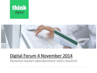 Digital Forum 4 November 2014 
Donation basket abandonment rates research 
 