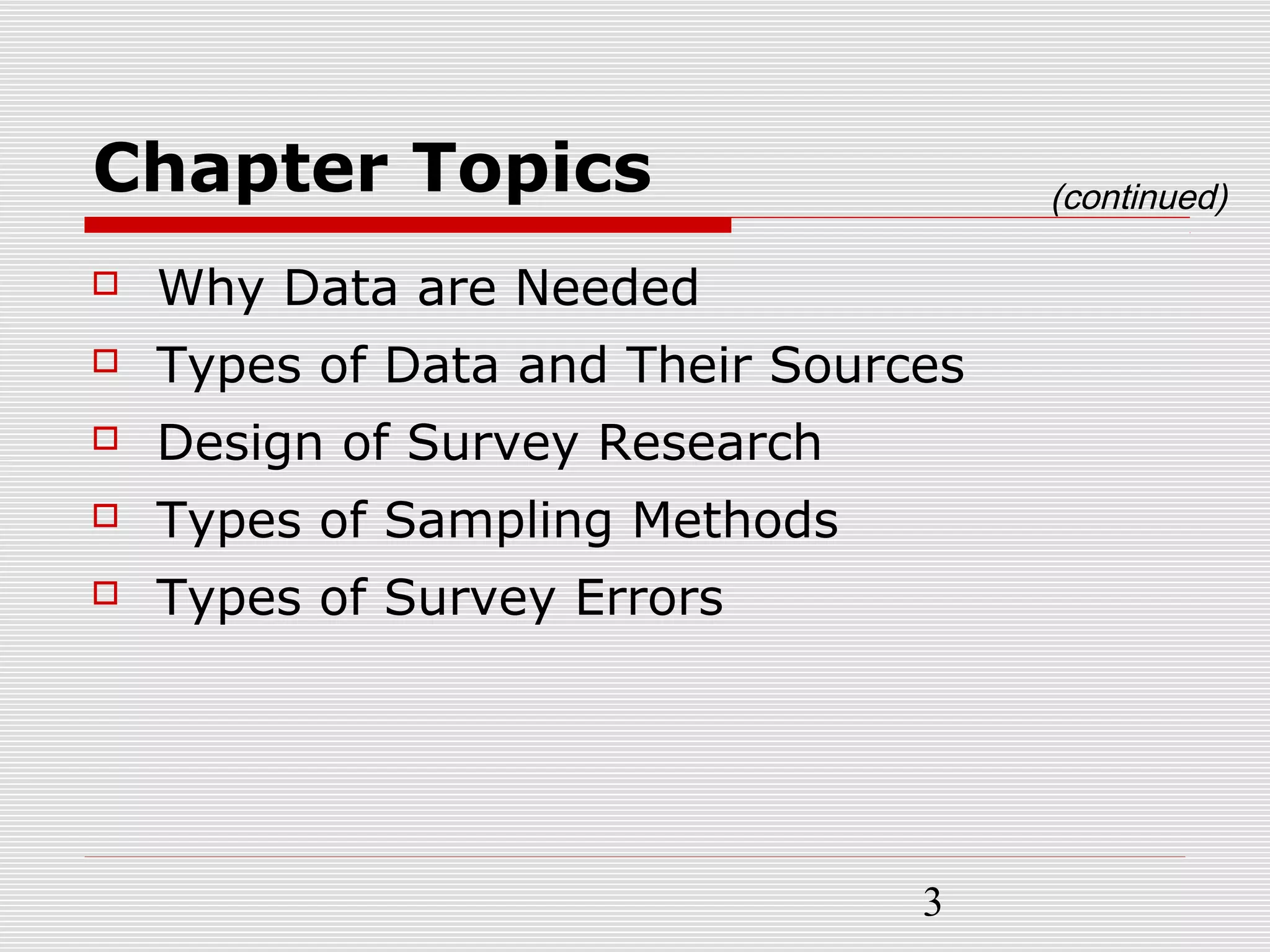 3
Chapter Topics
 Why Data are Needed
 Types of Data and Their Sources
 Design of Survey Research
 Types of Sampling Methods
 Types of Survey Errors
(continued)
 