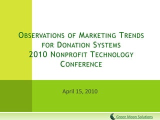 April 15, 2010
OBSERVATIONS OF MARKETING TRENDS
FOR DONATION SYSTEMS
2010 NONPROFIT TECHNOLOGY
CONFERENCE
Green Moon Solutions
 