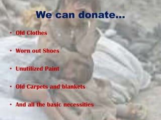 We can donate…
• Old Clothes
• Worn out Shoes
• Unutilized Paint
• Old Carpets and blankets
• And all the basic necessities
 