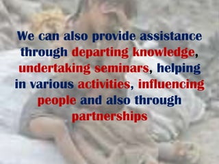 We can also provide assistance
through departing knowledge,
undertaking seminars, helping
in various activities, influencing
people and also through
partnerships
 