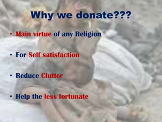 Why we donate???
• Main virtue of any Religion
• For Self satisfaction
• Reduce Clutter
• Help the less fortunate
 
