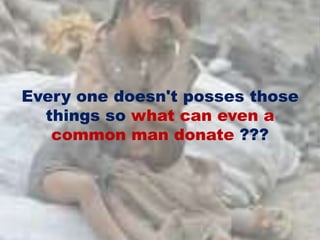 Every one doesn't posses those
things so what can even a
common man donate ???
 