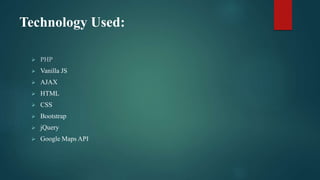 Technology Used:
 PHP
 Vanilla JS
 AJAX
 HTML
 CSS
 Bootstrap
 jQuery
 Google Maps API
 