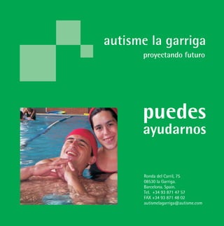 proyectando futuro
autisme la garriga
puedes
ayudarnos
Ronda del Carril, 75
08530 la Garriga.
Barcelona. Spain.
Tel. +34 93 871 47 57
FAX +34 93 871 48 02
autismelagarriga@autisme.com
 