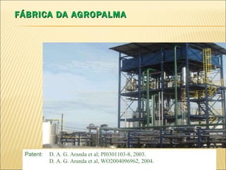 FÁBRICA DA AGROPALMA Patent: D. A. G. Aranda et al; PI0301103-8, 2003.  D. A. G. Aranda et al, WO2004096962, 2004. 