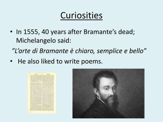 Curiosities
• In 1555, 40 years after Bramante’s dead;
Michelangelo said:
”L’arte di Bramante è chiaro, semplice e bello”
• He also liked to write poems.