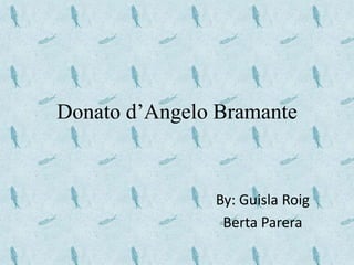 Donato d’Angelo Bramante 
By: Guisla Roig 
Berta Parera 
 