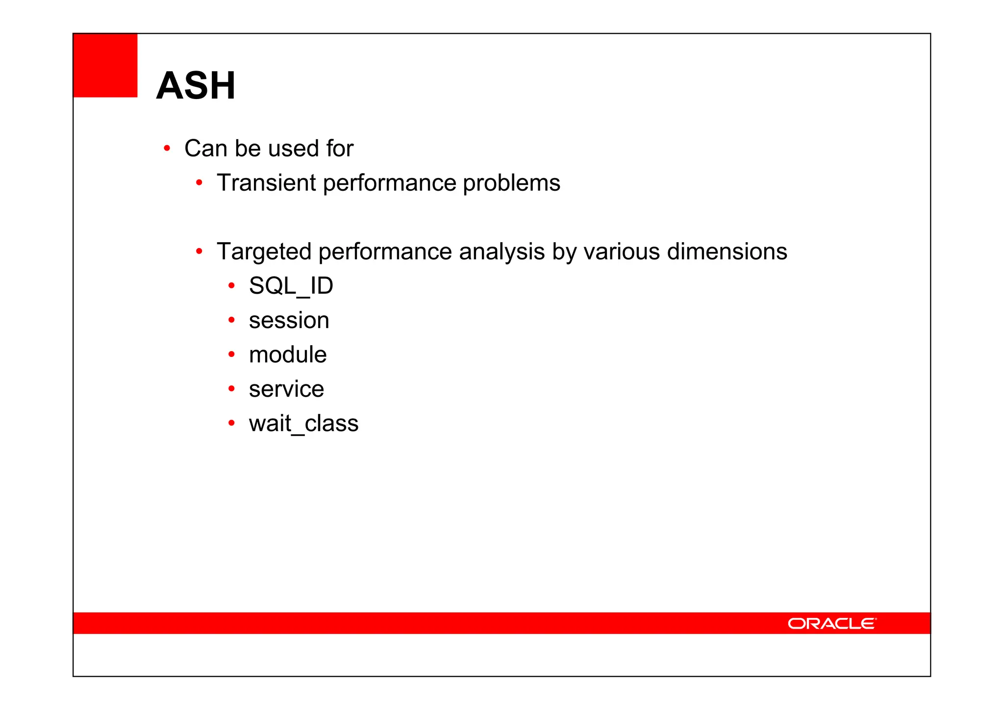 ASH
• Can be used for
• Transient performance problems
• Targeted performance analysis by various dimensions
• SQL_ID
• session
• module
• module
• service
• wait_class
 