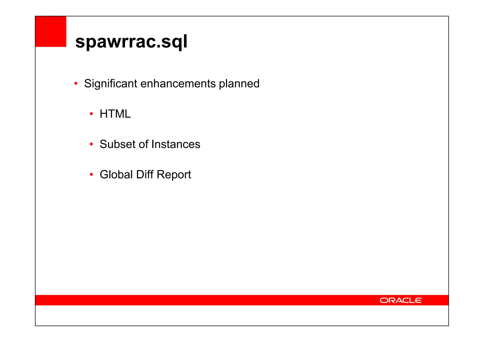 spawrrac.sql
• Significant enhancements planned
• HTML
• Subset of Instances
• Global Diff Report
• Global Diff Report
 