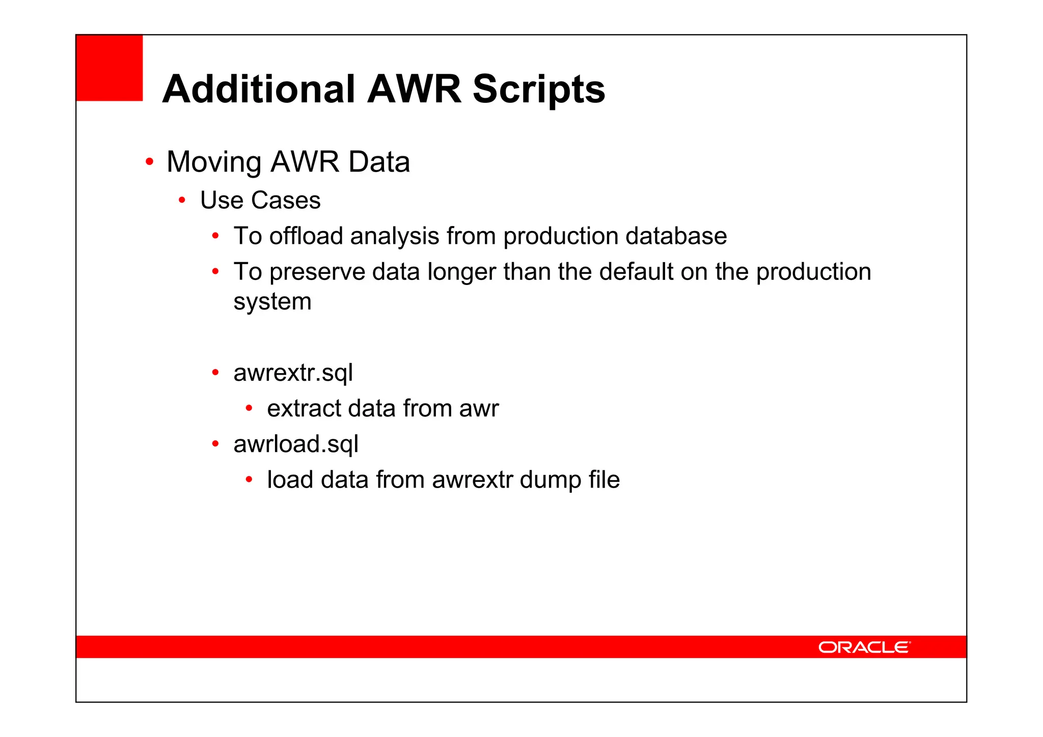 Additional AWR Scripts
• Moving AWR Data
• Use Cases
• To offload analysis from production database
• To preserve data longer than the default on the production
system
• awrextr.sql
• awrextr.sql
• extract data from awr
• awrload.sql
• load data from awrextr dump file
 