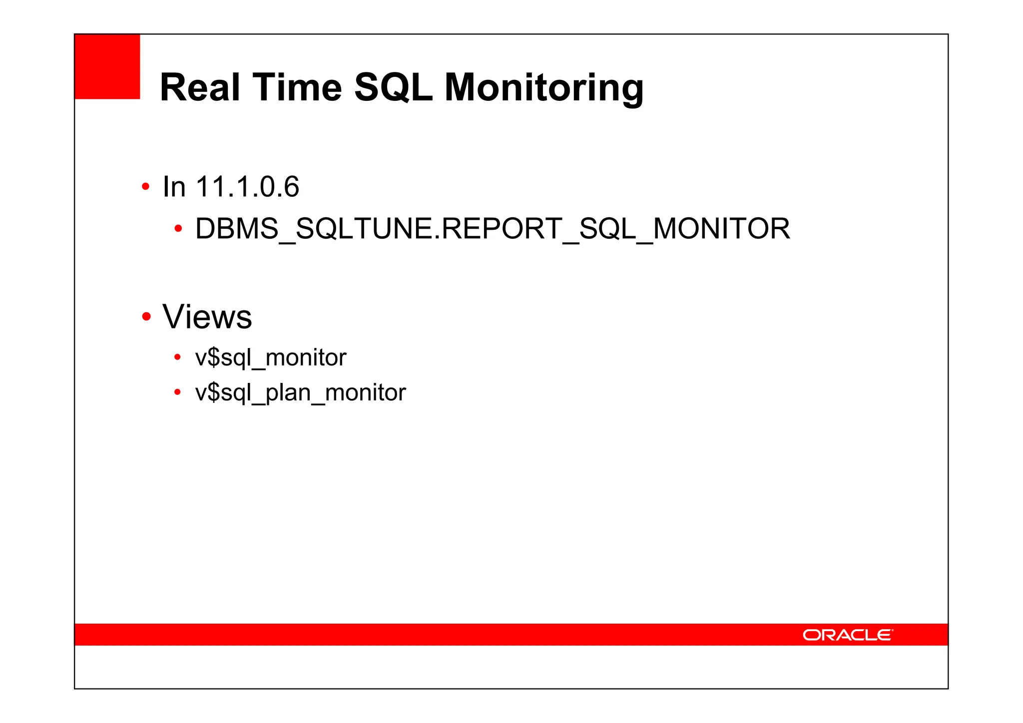 Real Time SQL Monitoring
• In 11.1.0.6
• DBMS_SQLTUNE.REPORT_SQL_MONITOR
• Views
• v$sql_monitor
• v$sql_monitor
• v$sql_plan_monitor
 