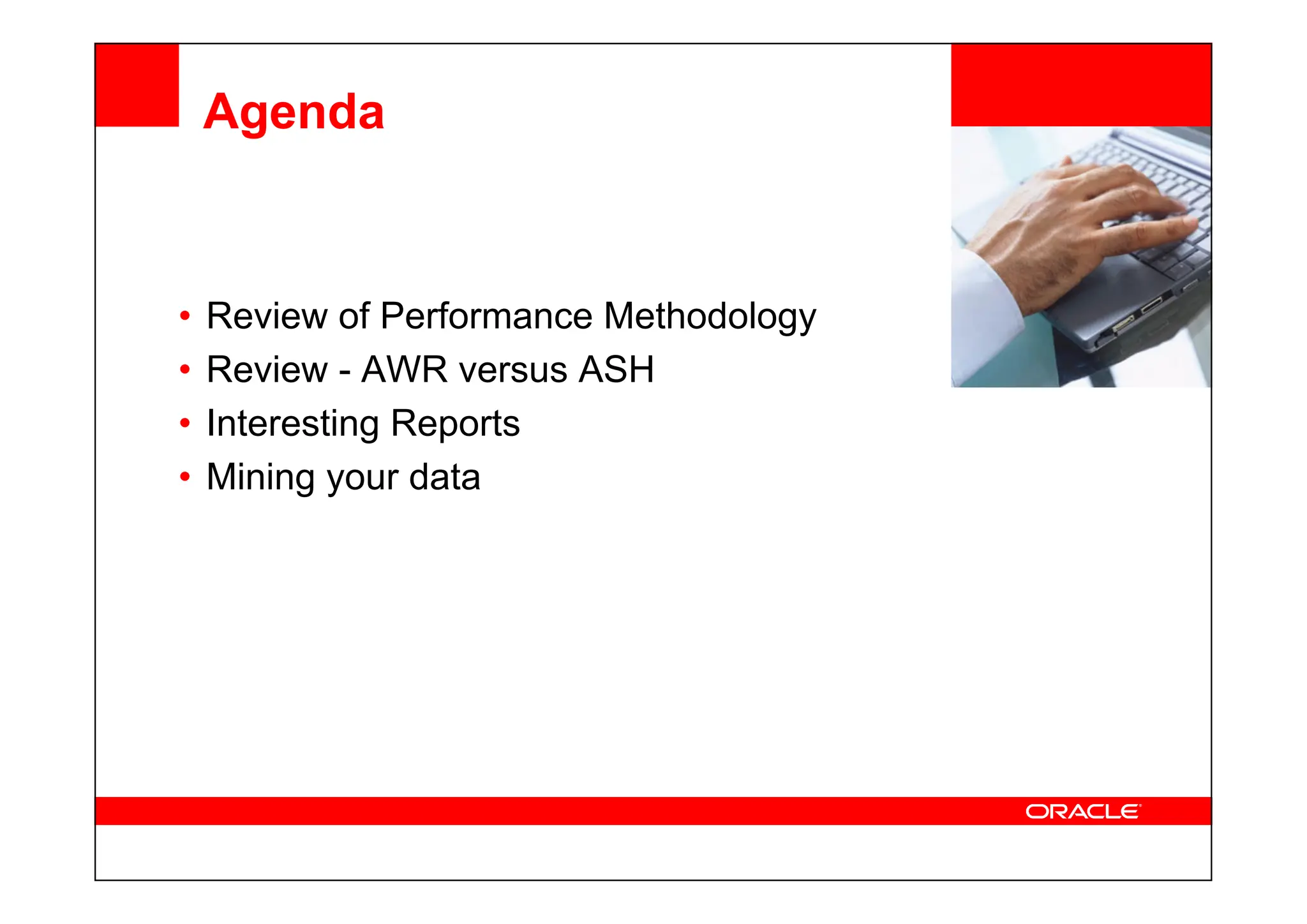 <Insert Picture Here>
Agenda
• Review of Performance Methodology
• Review - AWR versus ASH
• Interesting Reports
• Mining your data
• Mining your data
 