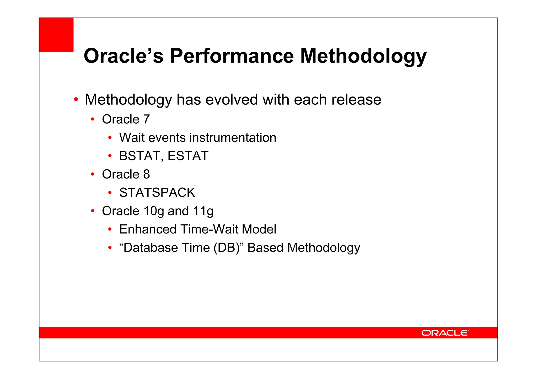 Oracle’s Performance Methodology
• Methodology has evolved with each release
• Oracle 7
• Wait events instrumentation
• BSTAT, ESTAT
• Oracle 8
• STATSPACK
• STATSPACK
• Oracle 10g and 11g
• Enhanced Time-Wait Model
• “Database Time (DB)” Based Methodology
 