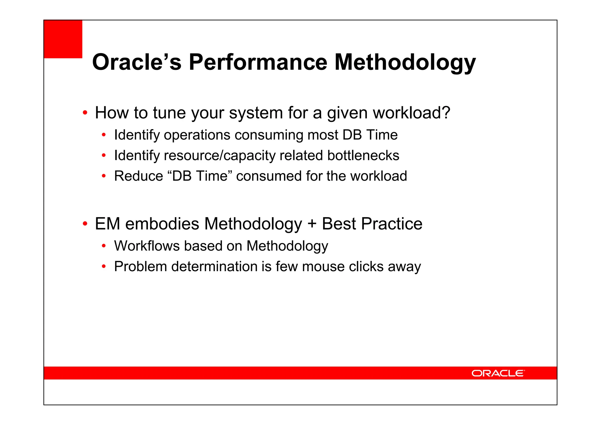 Oracle’s Performance Methodology
• How to tune your system for a given workload?
• Identify operations consuming most DB Time
• Identify resource/capacity related bottlenecks
• Reduce “DB Time” consumed for the workload
• EM embodies Methodology + Best Practice
• Workflows based on Methodology
• Problem determination is few mouse clicks away
 