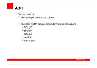 ASH
• Can be used for
• Transient performance problems
• Targeted performance analysis by various dimensions
• SQL_ID
• session
• module
• module
• service
• wait_class
 