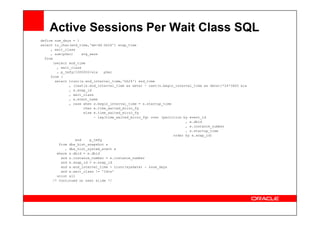 Active Sessions Per Wait Class SQL
define num_days = 1
select to_char(end_time,'mm-dd hh24') snap_time
, wait_class
, sum(pSec) avg_sess
from
(select end_time
, wait_class
, p_tmfg/1000000/ela pSec
from (
select trunc(s.end_interval_time,'hh24') end_time
, (cast(s.end_interval_time as date) - cast(s.begin_interval_time as date))*24*3600 ela
, s.snap_id
, wait_class
, e.event_name
, case when s.begin_interval_time = s.startup_time
then e.time_waited_micro_fg
else e.time_waited_micro_fg
else e.time_waited_micro_fg
- lag(time_waited_micro_fg) over (partition by event_id
, e.dbid
, e.instance_number
, s.startup_time
order by e.snap_id)
end p_tmfg
from dba_hist_snapshot s
, dba_hist_system_event e
where s.dbid = e.dbid
and s.instance_number = e.instance_number
and s.snap_id = e.snap_id
and s.end_interval_time > trunc(sysdate) - &num_days
and e.wait_class != 'Idle'
union all
/* Continued on next slide */
 