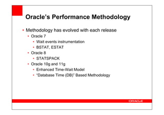 Oracle’s Performance Methodology
• Methodology has evolved with each release
• Oracle 7
• Wait events instrumentation
• BSTAT, ESTAT
• Oracle 8
• STATSPACK
• STATSPACK
• Oracle 10g and 11g
• Enhanced Time-Wait Model
• “Database Time (DB)” Based Methodology
 