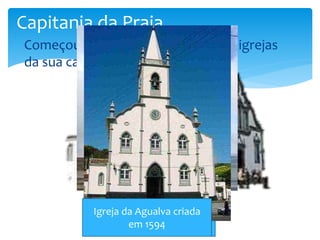 Capitania da Praia 
 Começou a construção de todas as igrejas 
da sua capitania. 
Igreja da Fonte do 
Igreja das Lages criada em 
Igreja da Vila Nova criada 
Agualva criada 
em 1594 
Bastardo criada em 1904 
no século 1564 
XVI 
 