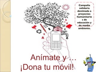Anímate y … ¡Dona tu móvil!  Campaña solidaria destinada a proyectos humanitarios de educación y de medio ambiente. 