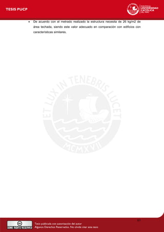 • De acuerdo con el metrado realizado la estructura necesita de 26 kg/m2 de
área techada, siendo este valor adecuado en comparación con edificios con
características similares.
83
 