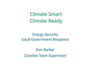 Climate Smart
Climate Ready
Energy Security
Local Government Response
Don Barber
Caroline Town Supervisor
 