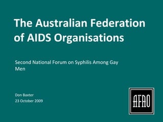 The Australian Federation of AIDS Organisations Second National Forum on Syphilis Among Gay Men Don Baxter  23 October 2009 