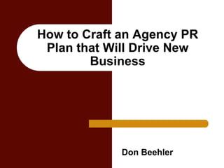 How to Craft an Agency PR
Plan that Will Drive New
Business
Don Beehler
 