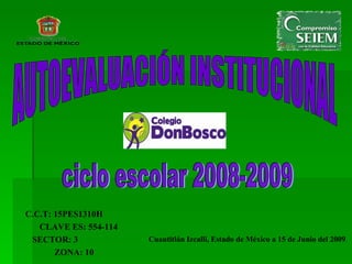 AUTOEVALUACIÓN INSTITUCIONAL ciclo escolar 2008-2009 C.C.T: 15PES1310H  CLAVE ES: 554-114 SECTOR: 3  ZONA: 10 Cuautitlán Izcalli, Estado de México a 15 de Junio del 2009 . 