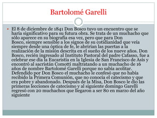 Bartolomé Garelli

 El 8 de diciembre de 1841 Don Bosco tuvo un encuentro que se
  haría significativo para su futura obr...