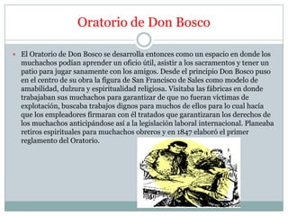 Oratorio de Don Bosco

 El Oratorio de Don Bosco se desarrolla entonces como un espacio en donde los
  muchachos podían a...