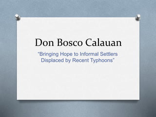 Don Bosco Calauan
“Bringing Hope to Informal Settlers
Displaced by Recent Typhoons”
 