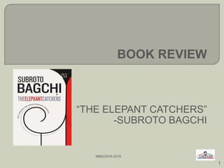 BOOK REVIEW
“THE ELEPANT CATCHERS”
-SUBROTO BAGCHI
1
MMS/2016-2018
 